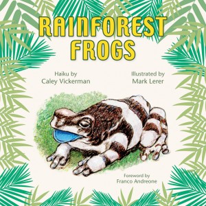 Rainforest Frogs - Haiku by Caley Vickerman, Illustrated by Mark Lerer, Foreword by Franco Andreone, Designed by Susan Newman, founder of Frogs Are Green.